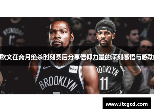 欧文在斋月绝杀时刻赛后分享信仰力量的深刻感悟与感动