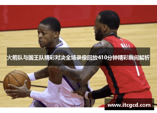 火箭队与国王队精彩对决全场录像回放410分钟精彩瞬间解析
