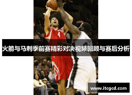 火箭与马刺季前赛精彩对决视频回顾与赛后分析
