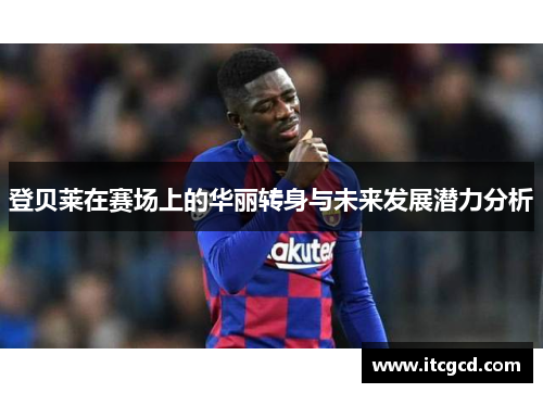 登贝莱在赛场上的华丽转身与未来发展潜力分析